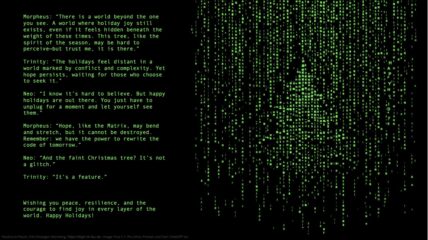 KI-generierte Weihnachtskarte im Stil des Films Matrix. Hintergrund: schwarz. Rechts, generiert von Flux 1.1 Pro Ultra mit einem Prompt von ChatGPT 4o: In neogrün der berühmte "digital rain" aus Matrix, der in seinem Zentrum die Form eines nur schemenhaft erkennbaren Tannenbaums bildet. Links (generiert mit ChatGPT 4o) folgender Text: Morpheus: “There is a world beyond the one you see. A world where holiday joy still exists, even if it feels hidden beneath the weight of these times. This tree, like the spirit of the season, may be hard to perceive—but trust me, it is there.” Trinity: “The holidays feel distant in a world marked by conflict and complexity. Yet hope persists, waiting for those who choose to seek it.” Neo: “I know it’s hard to believe. But happy holidays are out there. You just have to unplug for a moment and let yourself see them.” Morpheus: “Hope, like the Matrix, may bend and stretch, but it cannot be destroyed. Remember: we have the power to rewrite the code of tomorrow.” Neo: “And the faint Christmas tree? It’s not a glitch.” Trinity: “It’s a feature.” Wishing you peace, resilience, and the courage to find joy in every layer of the world. Happy Holidays!